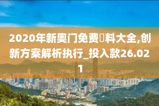 2020年新奥门免费資料大全,创新方案解析执行_投入款26.021