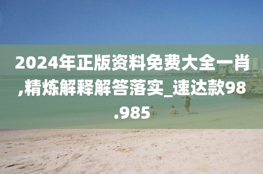 2024年正版资料免费大全一肖,精炼解释解答落实_速达款98.985