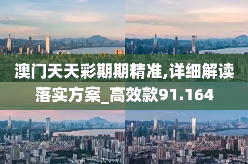 澳门天天彩期期精准,详细解读落实方案_高效款91.164