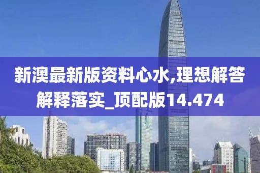 新澳最新版资料心水,理想解答解释落实_顶配版14.474