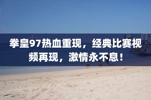拳皇97热血重现，经典比赛视频再现，激情永不息！
