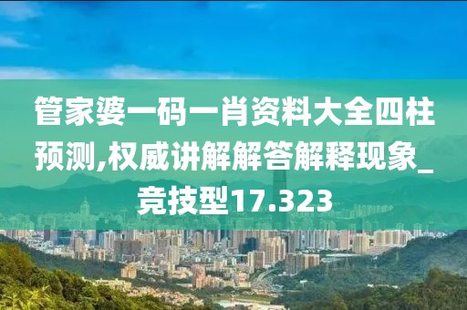 管家婆一码一肖资料大全四柱预测,权威讲解解答解释现象_竞技型17.323
