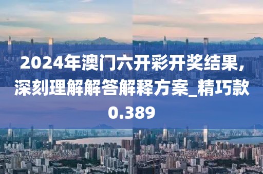 2024年澳门六开彩开奖结果,深刻理解解答解释方案_精巧款0.389