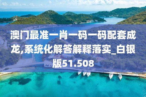 澳门最准一肖一码一码配套成龙,系统化解答解释落实_白银版51.508