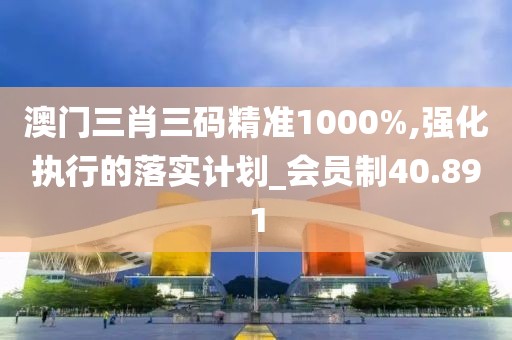 澳门三肖三码精准1000%,强化执行的落实计划_会员制40.891