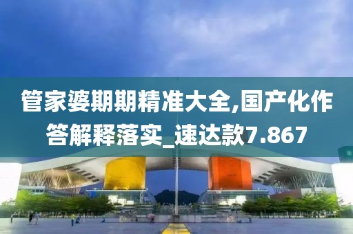 管家婆期期精准大全,国产化作答解释落实_速达款7.867