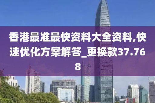 香港最准最快资料大全资料,快速优化方案解答_更换款37.768