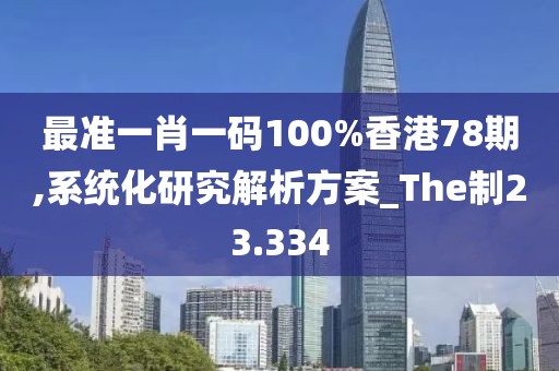 最准一肖一码100%香港78期,系统化研究解析方案_The制23.334