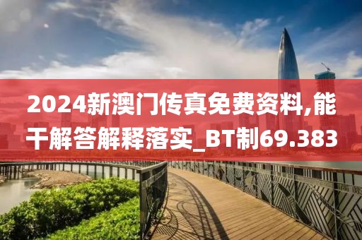 2024新澳门传真免费资料,能干解答解释落实_BT制69.383