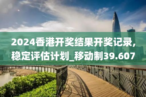 2024香港开奖结果开奖记录,稳定评估计划_移动制39.607