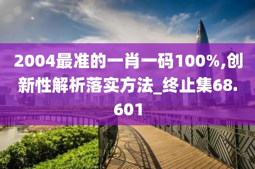 2004最准的一肖一码100%,创新性解析落实方法_终止集68.601
