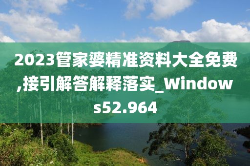 2023管家婆精准资料大全免费,接引解答解释落实_Windows52.964