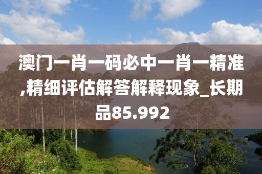 澳门一肖一码必中一肖一精准,精细评估解答解释现象_长期品85.992