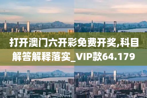 打开澳门六开彩免费开奖,科目解答解释落实_VIP款64.179