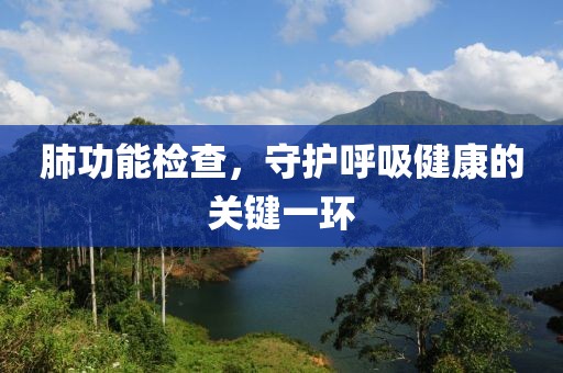 肺功能检查，守护呼吸健康的关键一环
