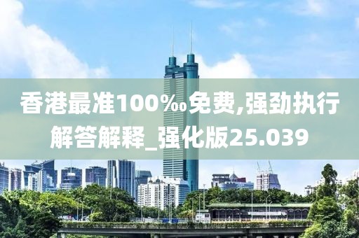 香港最准100‰免费,强劲执行解答解释_强化版25.039