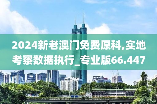 2024新老澳门免费原科,实地考察数据执行_专业版66.447
