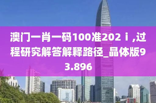 澳门一肖一码100准202ⅰ,过程研究解答解释路径_晶体版93.896