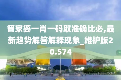 管家婆一肖一码取准确比必,最新趋势解答解释现象_维护版20.574