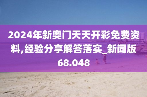 2024年新奥门天天开彩免费资料,经验分享解答落实_新闻版68.048