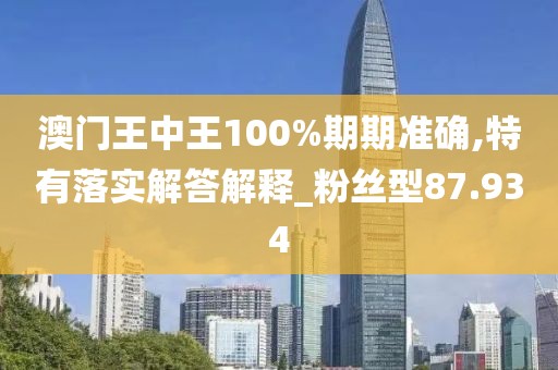 澳门王中王100%期期准确,特有落实解答解释_粉丝型87.934