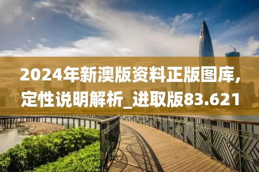 2024年新澳版资料正版图库,定性说明解析_进取版83.621