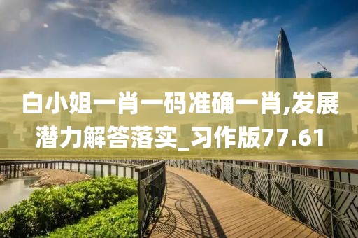 白小姐一肖一码准确一肖,发展潜力解答落实_习作版77.61