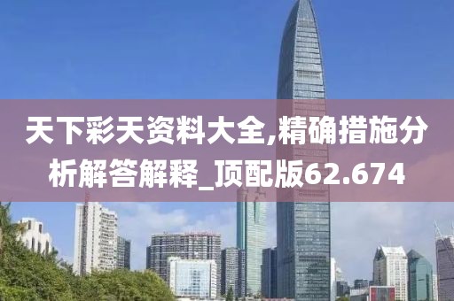 天下彩天资料大全,精确措施分析解答解释_顶配版62.674