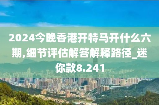 2024今晚香港开特马开什么六期,细节评估解答解释路径_迷你款8.241
