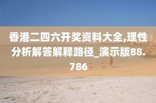 香港二四六开奖资料大全,理性分析解答解释路径_演示版88.786
