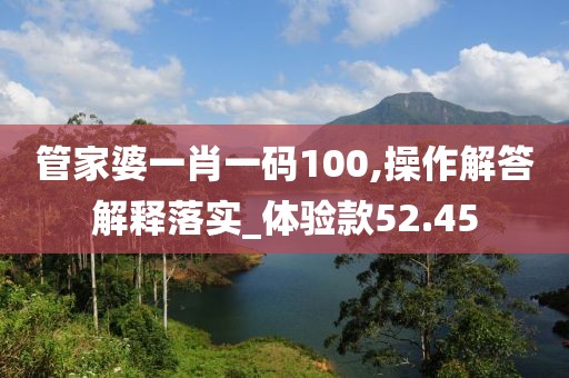 管家婆一肖一码100,操作解答解释落实_体验款52.45