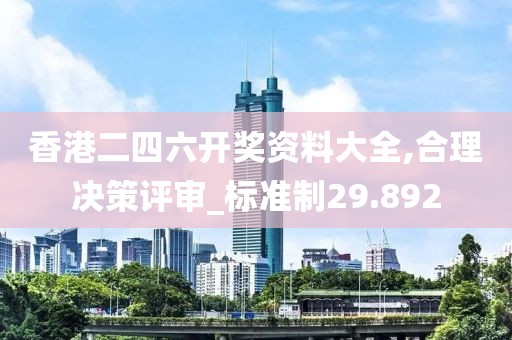 香港二四六开奖资料大全,合理决策评审_标准制29.892