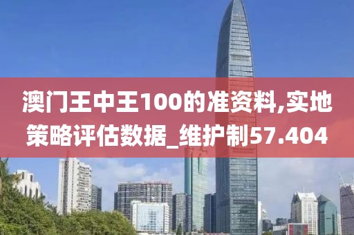 澳门王中王100的准资料,实地策略评估数据_维护制57.404