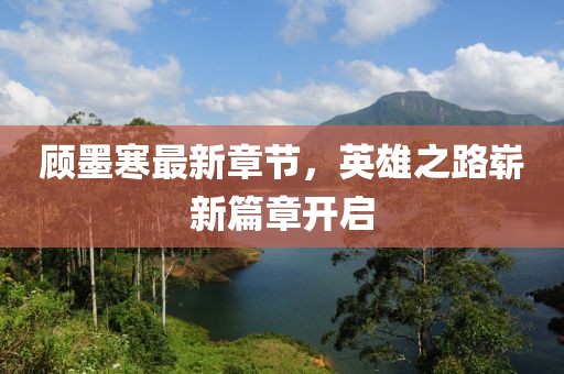 顾墨寒最新章节，英雄之路崭新篇章开启