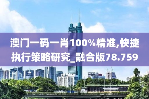 澳门一码一肖100%精准,快捷执行策略研究_融合版78.759