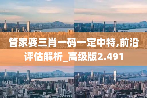 管家婆三肖一码一定中特,前沿评估解析_高级版2.491
