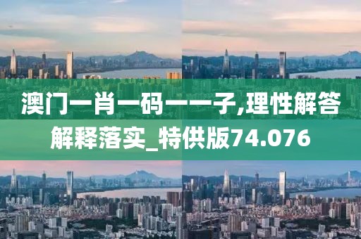 澳门一肖一码一一子,理性解答解释落实_特供版74.076