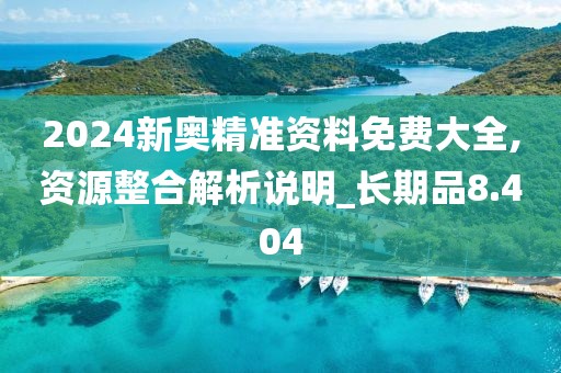 2024新奥精准资料免费大全,资源整合解析说明_长期品8.404