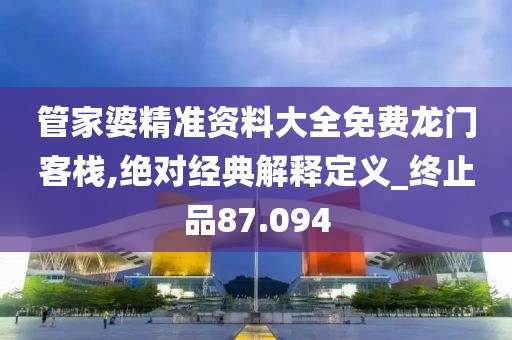 管家婆精准资料大全免费龙门客栈,绝对经典解释定义_终止品87.094