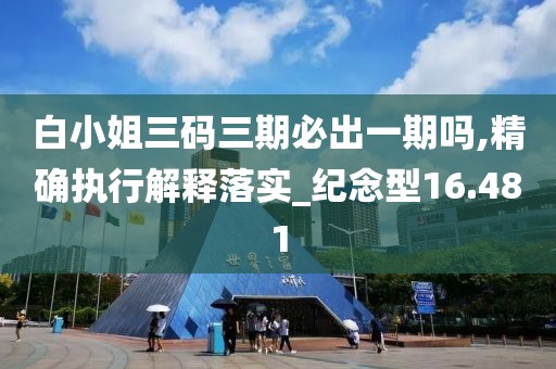 白小姐三码三期必出一期吗,精确执行解释落实_纪念型16.481