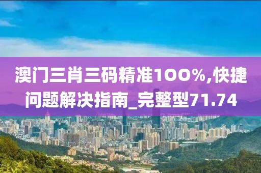 澳门三肖三码精准1OO%,快捷问题解决指南_完整型71.74