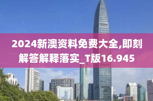 2024新澳资料免费大全,即刻解答解释落实_T版16.945
