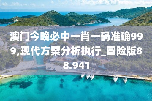 澳门今晚必中一肖一码准确999,现代方案分析执行_冒险版88.941