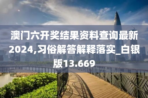 澳门六开奖结果资料查询最新2024,习俗解答解释落实_白银版13.669