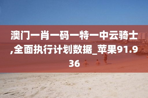 澳门一肖一码一特一中云骑士,全面执行计划数据_苹果91.936
