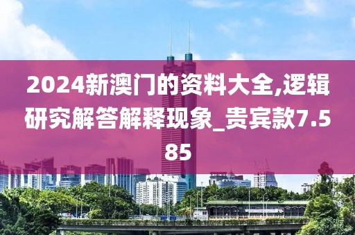 2024新澳门的资料大全,逻辑研究解答解释现象_贵宾款7.585