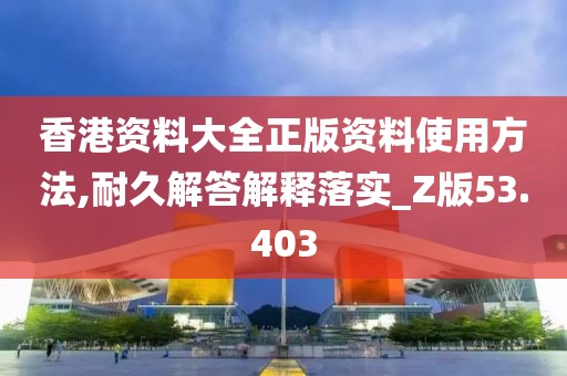 香港资料大全正版资料使用方法,耐久解答解释落实_Z版53.403