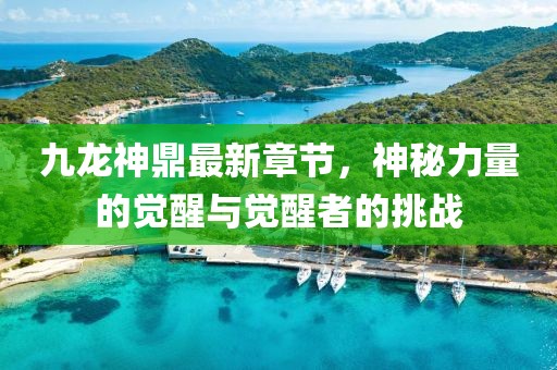 九龙神鼎最新章节，神秘力量的觉醒与觉醒者的挑战