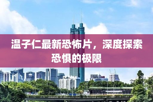 温子仁最新恐怖片，深度探索恐惧的极限