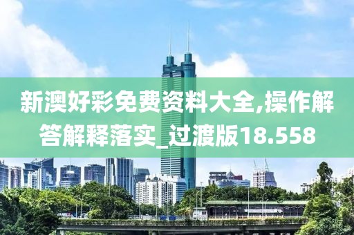 新澳好彩免费资料大全,操作解答解释落实_过渡版18.558